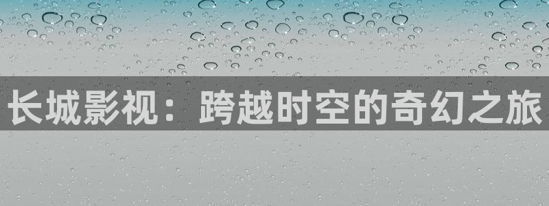 琪琪免费在线影院：长城影视：跨越时空的奇幻之旅