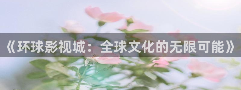 琪琪影院网址：《环球影视城：全球文化的无限可能》